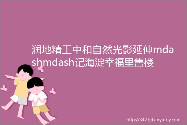 润地精工中和自然光影延伸mdashmdash记海淀幸福里售楼处示范区