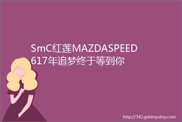 SmC红莲MAZDASPEED617年追梦终于等到你