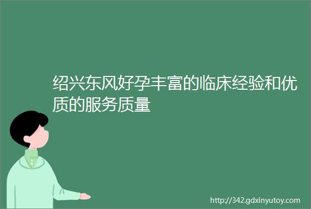 绍兴东风好孕丰富的临床经验和优质的服务质量