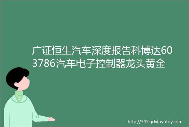 广证恒生汽车深度报告科博达603786汽车电子控制器龙头黄金赛道的种子选手