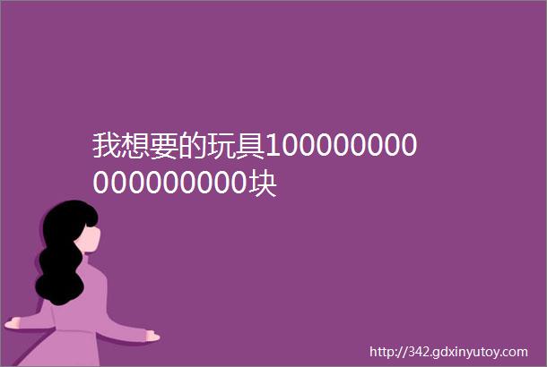 我想要的玩具100000000000000000块