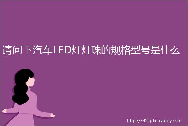 请问下汽车LED灯灯珠的规格型号是什么