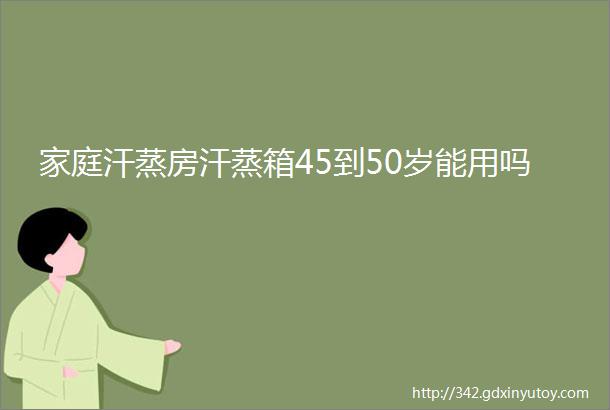 家庭汗蒸房汗蒸箱45到50岁能用吗