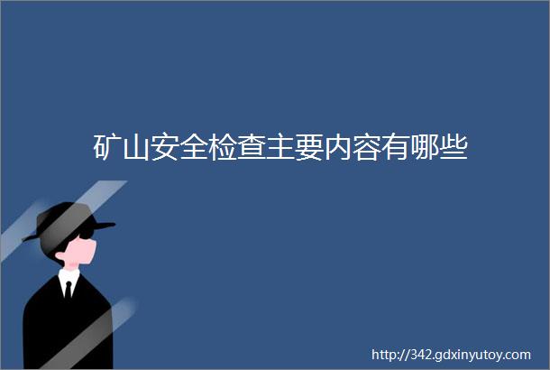 矿山安全检查主要内容有哪些