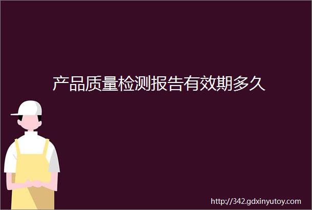 产品质量检测报告有效期多久