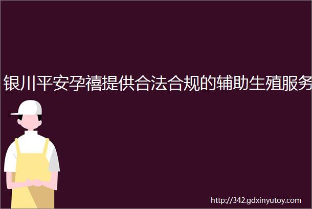 银川平安孕禧提供合法合规的辅助生殖服务