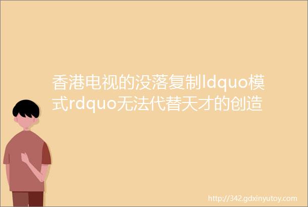 香港电视的没落复制ldquo模式rdquo无法代替天才的创造