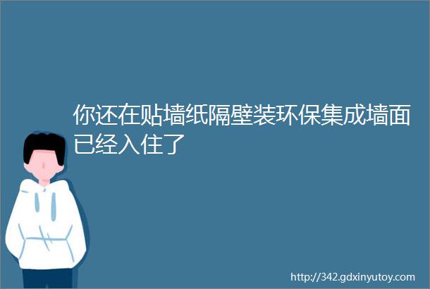 你还在贴墙纸隔壁装环保集成墙面已经入住了