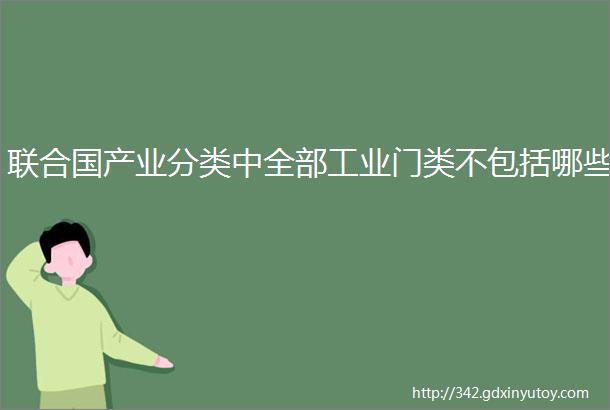 联合国产业分类中全部工业门类不包括哪些